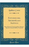 Estudios del ArchipiÃ©lago AsiÃ¡tico: Bajo El Punto de Vista GeogrÃ¡fico, HistÃ³rico, AgrÃ­cola, Colonial, PolÃ­tico Y Comercial (Classic Reprint)