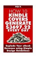 How 10 Kindle Covers Generate $3697.22 Every Day: Explode Your eBook Revenue using Simple Design Guidelines(English)