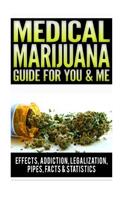 Medical Marijuana Guide For You & Me: Effects Of Marijuana, Addiction, Vaporizer, Marijuana Legalization, Synthetic Marijuana, Side Effects, Pipes, Facts & Statistics, Medical Marijuana 