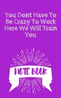 You Dont Have To Be Crazy To Work Here We Will Train You: Journal - Pink Diary, Planner, Gratitude, Writing, Travel, Goal, Bullet Notebook - 6x9 120 pages