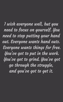 I wish everyone well, but you need to focus on yourself. You need to stop putting your hand out. Everyone wants hand outs. Everyone wants things for free. You've got to put in the work. You've got to grind. You've got go through the struggle, and y