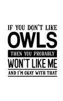 If You Don't Like Owls Then You Probably Won't Like Me and I'm OK With That: Owl Gift for People Who Love Owls - Funny Saying with Black and White Cover Design - Blank Lined Journal or Notebook