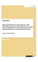 Wissenstransfer in Unternehmen. Die Überwindung personeller Barrieren bei der Kommunikation von implizitem Wissen: Analyse der Problematiken(German)