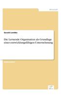 Die Lernende Organisation als Grundlage einer entwicklungsfähigen Unternehmung: (German)