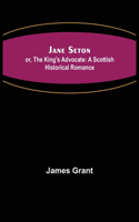 Jane Seton; or, The King's Advocate: A Scottish Historical Romance