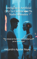 Inteligencia Artificial (IA): La Carrera Que Ya Nadie Detendra: Un vistazo al mundo y a la sociedad que ya no serán igual