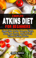 Complete Atkins Diet for Beginners: Simple Guide To Help You Lose Weight, Boost Your Energy, And Feel Great Without Counting Calories