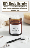 Diy Body Scrubs 30 Face And Body Exfoliating Recipes From Natural Ingredients, For Radiant, Youthful Skin: How To Make Body Scrubs Books