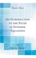 An Introduction to the Study of Integral Equations (Classic Reprint)