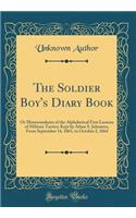 The Soldier Boy's Diary Book: Or Memorandums of the Alphabetical First Lessons of Military Tactics; Kept by Adam S. Johnston, from September 14, 1861, to October 2, 1864 (Classic Reprint): Or Memorandums of the Alphabetical First Lessons of Military Tactics; Kept by Adam S. Johnston, from September 14, 1861, to October 2, 1864 (Classic