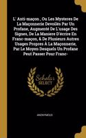 L' Anti-ma?on, Ou Les Mysteres De La Ma?onnerie Devoil?s Par Un Profane, Augment? De L'usage Des Signes, De La Maniere D'?crire En Franc-ma?on, & De Plusieurs Autres Usages Propres ? La Ma?onnerie, Par Le Moyen Desquels Un Profane Peut Passer Pour