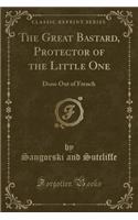 The Great Bastard, Protector of the Little One: Done Out of French (Classic Reprint)