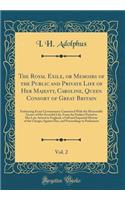 The Royal Exile, or Memoirs of the Public and Private Life of Her Majesty, Caroline, Queen Consort of Great Britain, Vol. 2: Embracing Every Circumstance Connected With the Memorable Scenes of Her Eventful Life, From the Earliest Period to Her Late