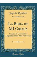 La Boda de Mi Criada: Cuadro de Costumbres LugareÃ±as En Un Acto Y En Verso (Classic Reprint)