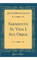 Sarmiento Su Vida I Sus Obras (Classic Reprint)