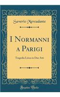 I Normanni a Parigi: Tragedia Lirica in Due Atti (Classic Reprint)