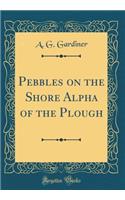 Pebbles on the Shore Alpha of the Plough (Classic Reprint)
