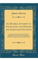 An Humble Attempt to Investigate and Defend the Scripture Doctrine: Concerning the Father, the Son, and the Holy Spirit, to Which Is Now Added Observation Concerning the Madiation of Jesus Christ, in the Various Dispensations of God the Father and 