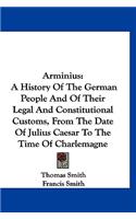 Arminius: A History Of The German People And Of Their Legal And Constitutional Customs, From The Date Of Julius Caesar To The Time Of Charlemagne