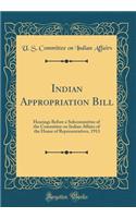 Indian Appropriation Bill: Hearings Before a Subcommittee of the Committee on Indian Affairs of the House of Representatives, 1913 (Classic Reprint): Hearings Before a Subcommittee of the Committee on Indian Affairs of the House of Representatives, 1913 (Classic Reprint)