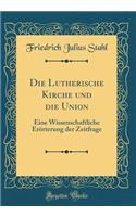 Die Lutherische Kirche und die Union: Eine Wissenschaftliche Erörterung der Zeitfrage (Classic Reprint)