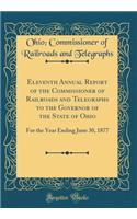Eleventh Annual Report of the Commissioner of Railroads and Telegraphs to the Governor of the State of Ohio: For the Year Ending June 30, 1877 (Classic Reprint)