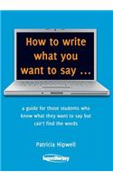 How to Write What You Want to Say: A Guide for Those Students Who Know What They Want to Say But Can't Find the Words