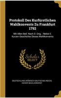 Protokoll Des Kurfürstlichen Wahlkonvents Zu Frankfurt 1792: Mit Allen Beil. Nach D. Orig.: Nebst E. Kurzen Geschichte Dieses Wahlkonvents