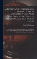 A Dissertation on Endemial Diseases, or Those Disorders Which Arise From Particular Climates, Situations, and Methods of Living: Together With a Treatise on the Diseases of Tradesmen, to Which They Are Subject by Their Particular Callings, With The...
