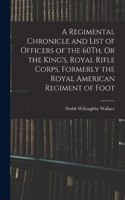 A Regimental Chronicle and List of Officers of the 60Th, Or the King's, Royal Rifle Corps, Formerly the Royal American Regiment of Foot