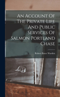 An Account Of The Private Life And Public Services Of Salmon Portland Chase