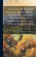 Vie De Nos Pères En Basse-Normandie, Notes Historiques, Biographiques Et Généalogiques Sur La Ville D'argentan