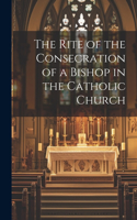 The Rite of the Consecration of a Bishop in the Catholic Church
