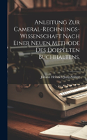 Anleitung zur Cameral-Rechnungs-Wissenschaft nach einer neuen Methode des doppelten Buchhaltens.