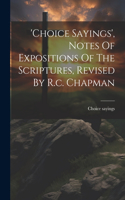 'choice Sayings', Notes Of Expositions Of The Scriptures, Revised By R.c. Chapman