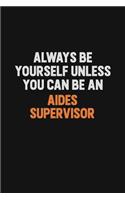 Always Be Yourself Unless You Can Be An Aides Supervisor
