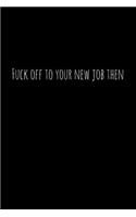 Fuck off to your new job then