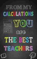 From My Calculations, You Are The Best Teacher: Teacher Notebook, Teacher Appreciation Gift, Funny Thank You Gift for Teachers (Lined Notebook)