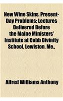 New Wine Skins, Present-Day Problems; Lectures Delivered Before the Maine Ministers' Institute at Cobb Divinity School, Lewiston, Me., September 3-8, 1900: (English)