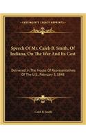 Speech Of Mr. Caleb B. Smith, Of Indiana, On The War And Its Cost: Delivered In The House Of Representatives Of The U.S., February 3, 1848