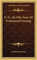 R. N., My Fifty Years Of Professional Nursing