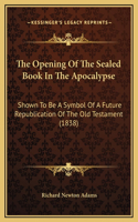 The Opening Of The Sealed Book In The Apocalypse: Shown To Be A Symbol Of A Future Republication Of The Old Testament (1838)(English)