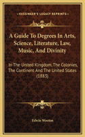 A Guide To Degrees In Arts, Science, Literature, Law, Music, And Divinity: In The United Kingdom, The Colonies, The Continent And The United States (1883)