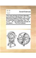 The case at large of Duke Hamilton [sic] and the Lord Mohun. Viz. I. A full and exact relation of the duel fought in Hyde-Park on Saturday, Nov. 15. 1712. ... III. The particular wounds of the peers, ... The third edition.