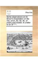 Some observations on Dr. Brown's Dissertation on the rise, union, &c. &c. &c. of poetry and musick. In a letter to Dr. B*****.: (English)