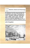 collection for the improvement of husbandry and trade. Consisting of many valuable materials relating to corn, cattle, coals, hops, wool, &c. With a compleat catalogue of the several sorts of earths Volume 2 of 4
