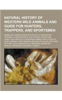 Natural History of Western Wild Animals and Guide for Hunters, Trappers, and Sportsmen; Embracing Observations on the Art of Hunting and Trapping, a D