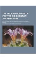 The True Principles of Pointed or Christian Architecture; Set Forth in Two Lectures Delivered at St. Marie's, Oscott