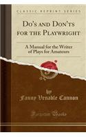 Do's and Don'ts for the Playwright: A Manual for the Writer of Plays for Amateurs (Classic Reprint)