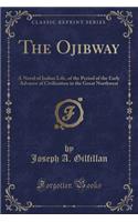 The Ojibway: A Novel of Indian Life, of the Period of the Early Advance of Civilization in the Great Northwest (Classic Reprint)